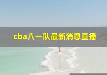 cba八一队最新消息直播