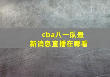 cba八一队最新消息直播在哪看