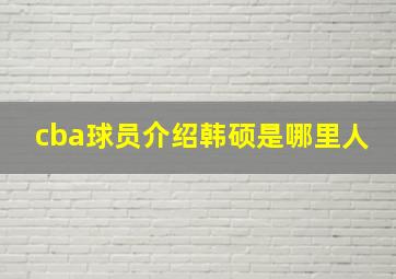 cba球员介绍韩硕是哪里人