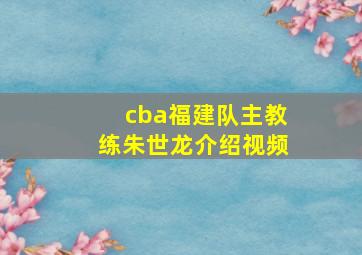 cba福建队主教练朱世龙介绍视频