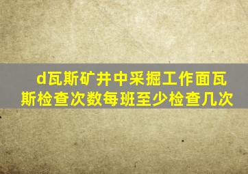 d瓦斯矿井中采掘工作面瓦斯检查次数每班至少检查几次