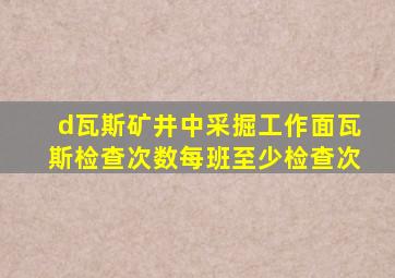 d瓦斯矿井中采掘工作面瓦斯检查次数每班至少检查次