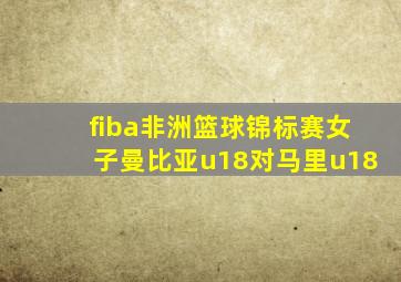 fiba非洲篮球锦标赛女子曼比亚u18对马里u18