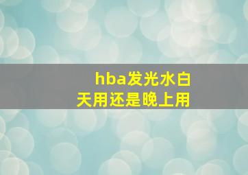 hba发光水白天用还是晚上用