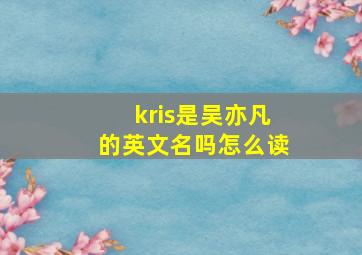 kris是吴亦凡的英文名吗怎么读