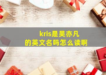 kris是吴亦凡的英文名吗怎么读啊