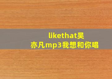 likethat吴亦凡mp3我想和你唱