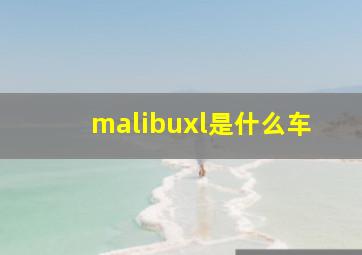 malibuxl是什么车