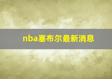 nba塞布尔最新消息