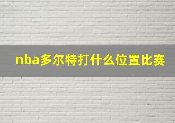 nba多尔特打什么位置比赛