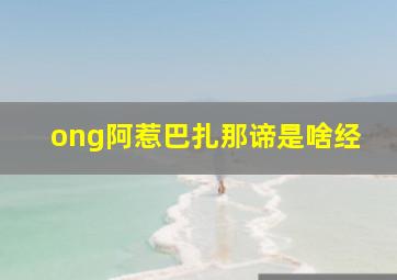 ong阿惹巴扎那谛是啥经