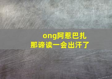 ong阿惹巴扎那谛读一会出汗了