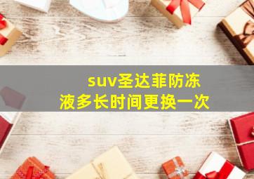 suv圣达菲防冻液多长时间更换一次