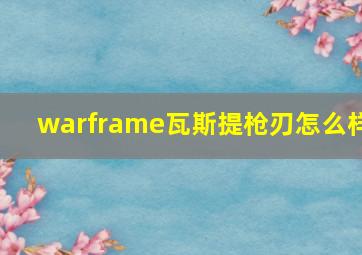 warframe瓦斯提枪刃怎么样