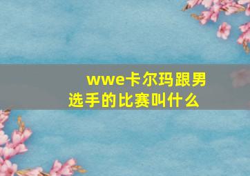 wwe卡尔玛跟男选手的比赛叫什么