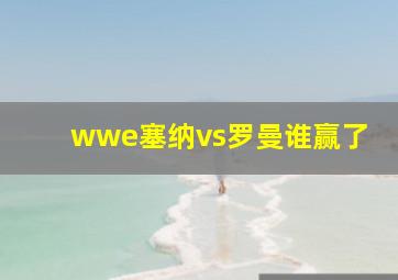 wwe塞纳vs罗曼谁赢了