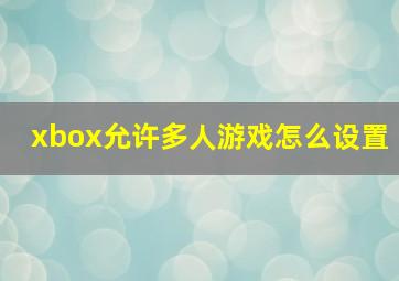 xbox允许多人游戏怎么设置