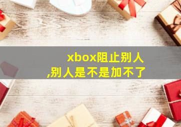 xbox阻止别人,别人是不是加不了