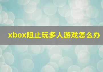 xbox阻止玩多人游戏怎么办