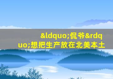 “侃爷”想把生产放在北美本土