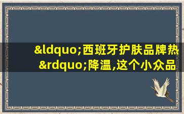 “西班牙护肤品牌热”降温,这个小众品牌率先离开中国