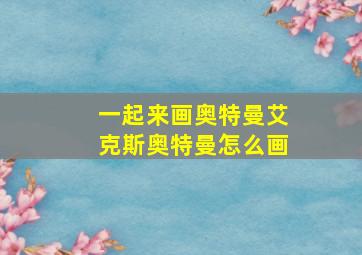 一起来画奥特曼艾克斯奥特曼怎么画