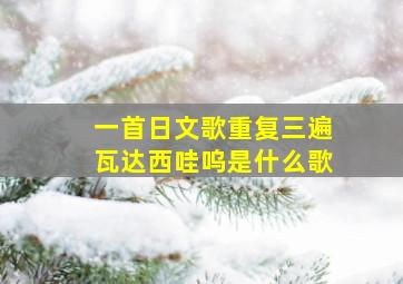 一首日文歌重复三遍瓦达西哇呜是什么歌