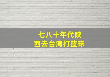 七八十年代陕西去台湾打篮球