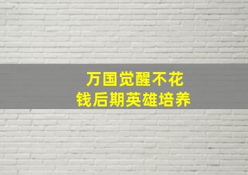 万国觉醒不花钱后期英雄培养