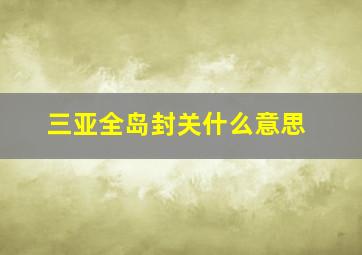 三亚全岛封关什么意思