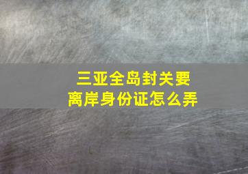 三亚全岛封关要离岸身份证怎么弄