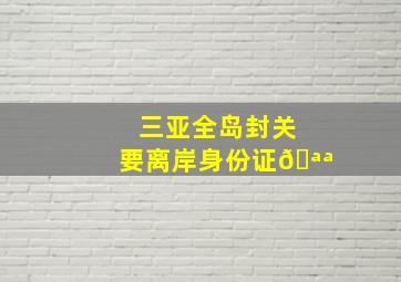 三亚全岛封关要离岸身份证🪪