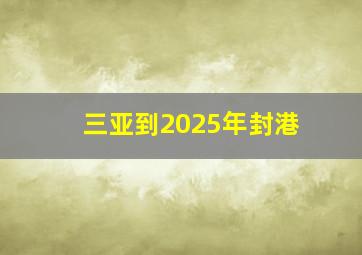 三亚到2025年封港