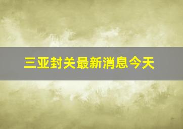 三亚封关最新消息今天