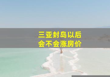 三亚封岛以后会不会涨房价