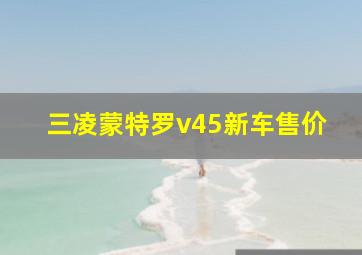 三凌蒙特罗v45新车售价