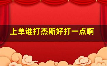 上单谁打杰斯好打一点啊