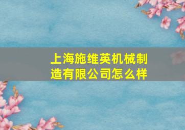 上海施维英机械制造有限公司怎么样