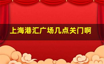 上海港汇广场几点关门啊