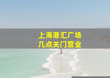 上海港汇广场几点关门营业