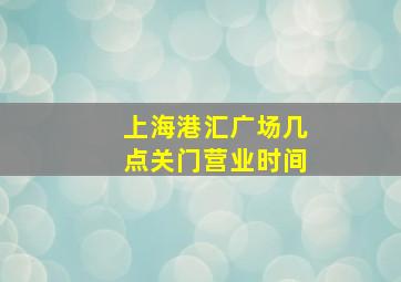 上海港汇广场几点关门营业时间