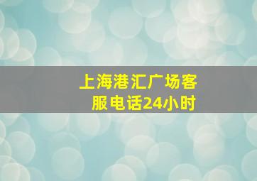 上海港汇广场客服电话24小时