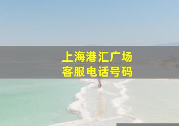 上海港汇广场客服电话号码