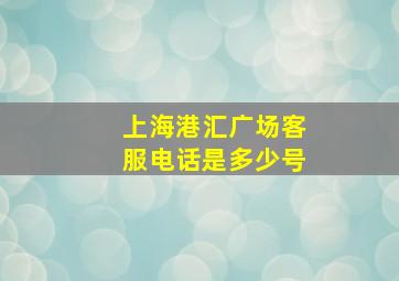 上海港汇广场客服电话是多少号