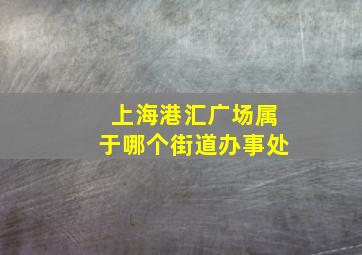 上海港汇广场属于哪个街道办事处