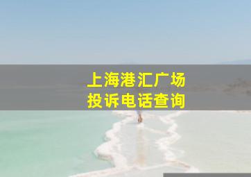 上海港汇广场投诉电话查询