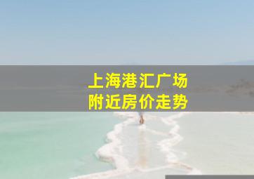 上海港汇广场附近房价走势