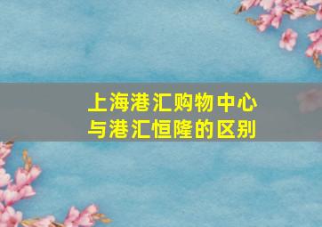 上海港汇购物中心与港汇恒隆的区别