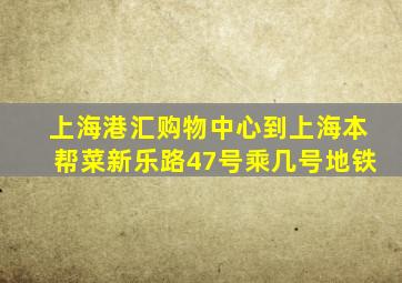 上海港汇购物中心到上海本帮菜新乐路47号乘几号地铁