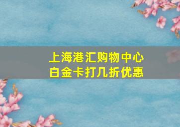 上海港汇购物中心白金卡打几折优惠